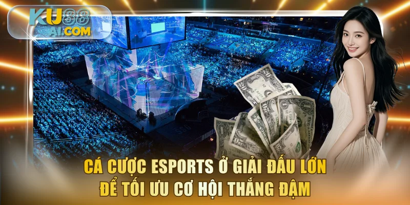 Cá cược esports ở giải đấu lớn để tối ưu cơ hội thắng đậm