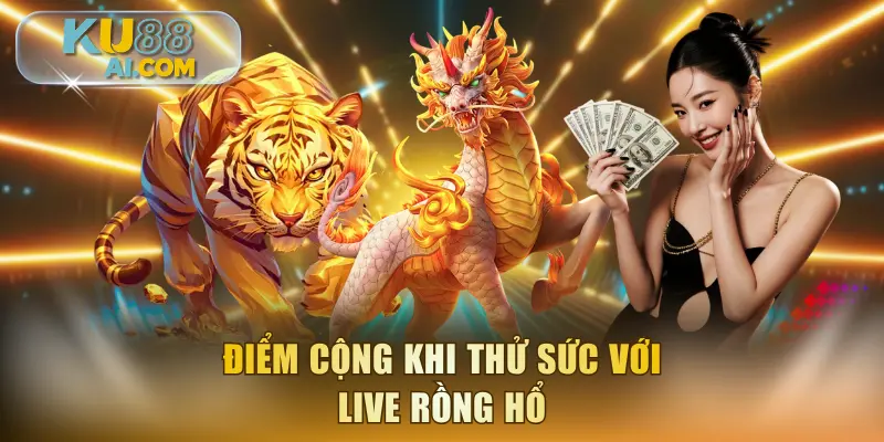 Điểm cộng khi thử sức với live Rồng Hổ