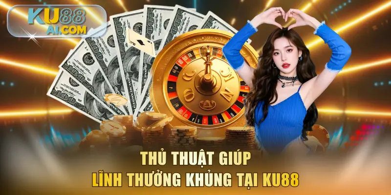 Thủ thuật giúp lĩnh thưởng khủng tại KU88