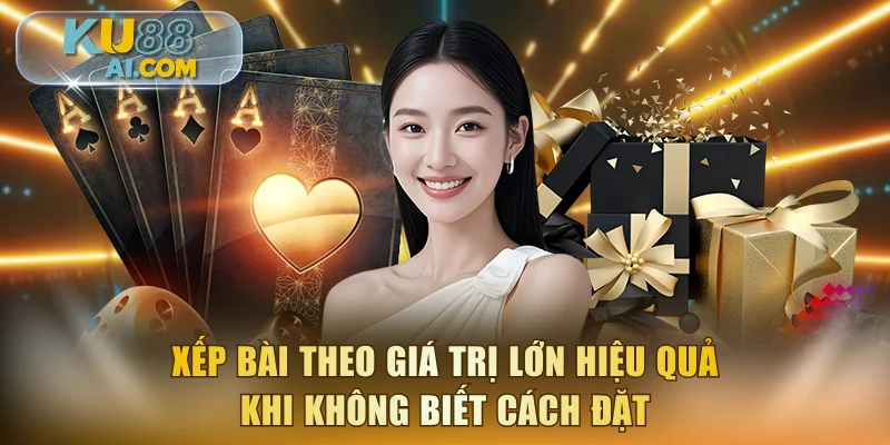 Xếp bài theo giá trị lớn hiệu quả khi không biết cách đặt